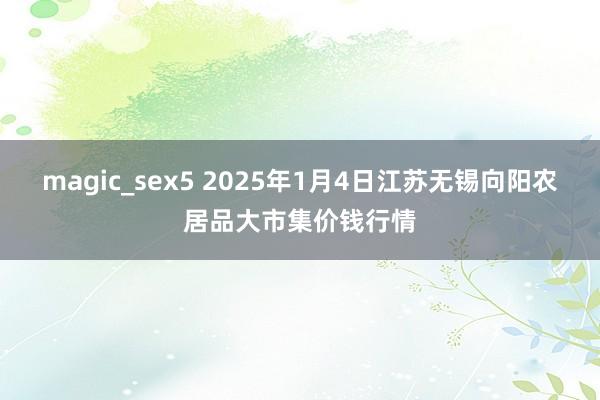 magic_sex5 2025年1月4日江苏无锡向阳农居品大市集价钱行情