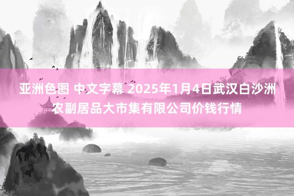 亚洲色图 中文字幕 2025年1月4日武汉白沙洲农副居品大市集有限公司价钱行情