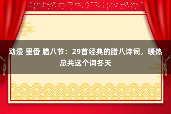 动漫 里番 腊八节：29首经典的腊八诗词，暖热总共这个词冬天