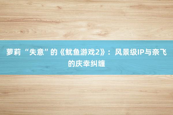 萝莉 “失意”的《鱿鱼游戏2》：风景级IP与奈飞的庆幸纠缠