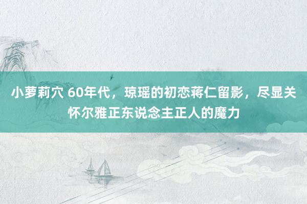 小萝莉穴 60年代，琼瑶的初恋蒋仁留影，尽显关怀尔雅正东说念主正人的魔力