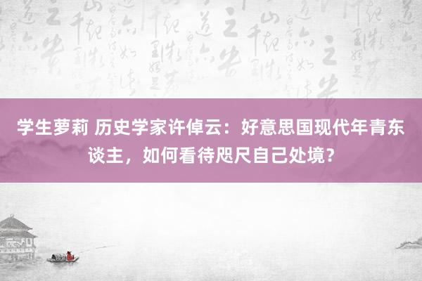 学生萝莉 历史学家许倬云：好意思国现代年青东谈主，如何看待咫尺自己处境？