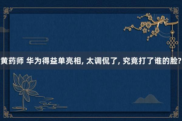 黄药师 华为得益单亮相, 太调侃了, 究竟打了谁的脸?