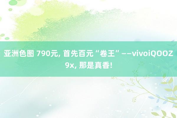 亚洲色图 790元, 首先百元“卷王”——vivoiQOOZ9x, 那是真香!