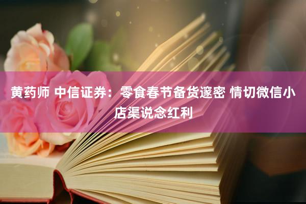 黄药师 中信证券：零食春节备货邃密 情切微信小店渠说念红利