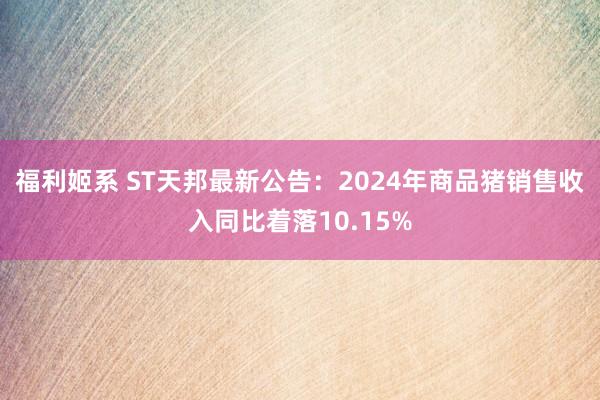 福利姬系 ST天邦最新公告：2024年商品猪销售收入同比着落10.15%