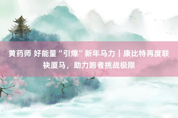 黄药师 好能量“引爆”新年马力｜康比特再度联袂厦马，助力跑者挑战极限