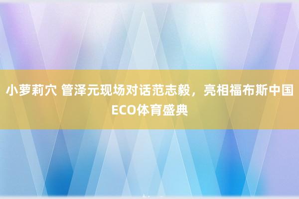 小萝莉穴 管泽元现场对话范志毅，亮相福布斯中国ECO体育盛典