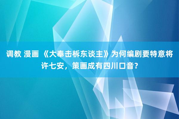调教 漫画 《大奉击柝东谈主》为何编剧要特意将许七安，策画成有四川口音？