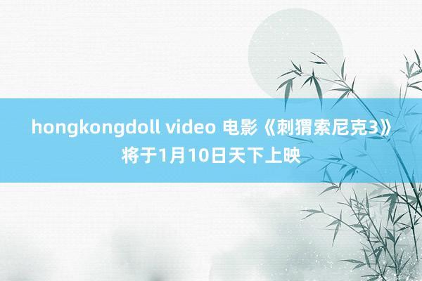 hongkongdoll video 电影《刺猬索尼克3》将于1月10日天下上映