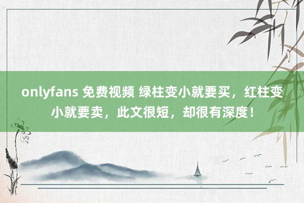 onlyfans 免费视频 绿柱变小就要买，红柱变小就要卖，此文很短，却很有深度！