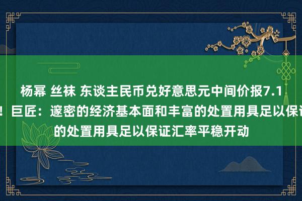 杨幂 丝袜 东谈主民币兑好意思元中间价报7.1879，下调3点！巨匠：邃密的经济基本面和丰富的处置用具足以保证汇率平稳开动