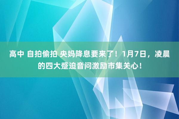 高中 自拍偷拍 央妈降息要来了！1月7日，凌晨的四大蹙迫音问激励市集关心！