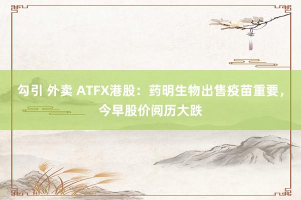 勾引 外卖 ATFX港股：药明生物出售疫苗重要，今早股价阅历大跌