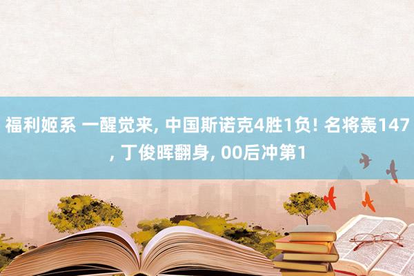 福利姬系 一醒觉来, 中国斯诺克4胜1负! 名将轰147, 丁俊晖翻身, 00后冲第1