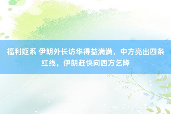 福利姬系 伊朗外长访华得益满满，中方亮出四条红线，伊朗赶快向西方乞降