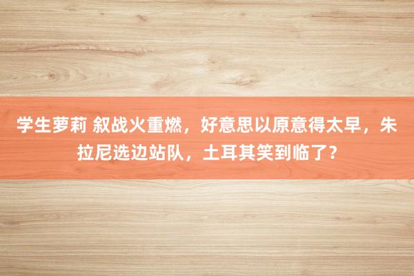 学生萝莉 叙战火重燃，好意思以原意得太早，朱拉尼选边站队，土耳其笑到临了？