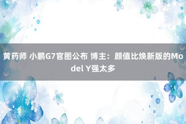 黄药师 小鹏G7官图公布 博主：颜值比焕新版的Model Y强太多