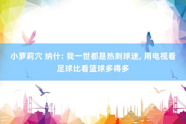 小萝莉穴 纳什: 我一世都是热刺球迷, 用电视看足球比看篮球多得多