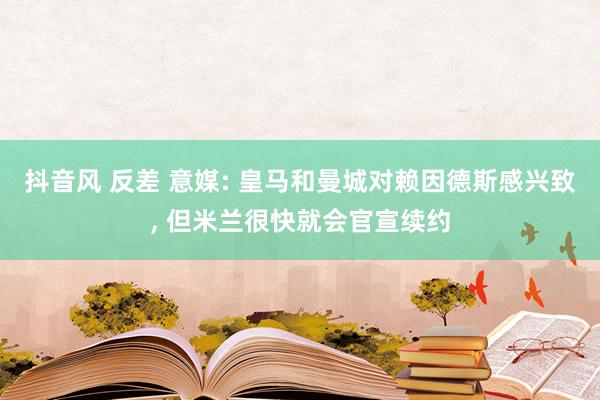 抖音风 反差 意媒: 皇马和曼城对赖因德斯感兴致, 但米兰很快就会官宣续约