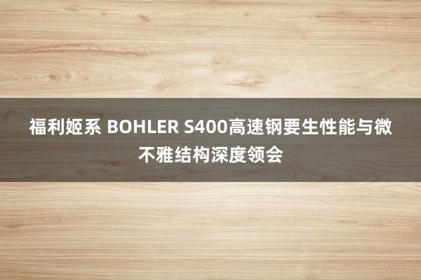 福利姬系 BOHLER S400高速钢要生性能与微不雅结构深度领会