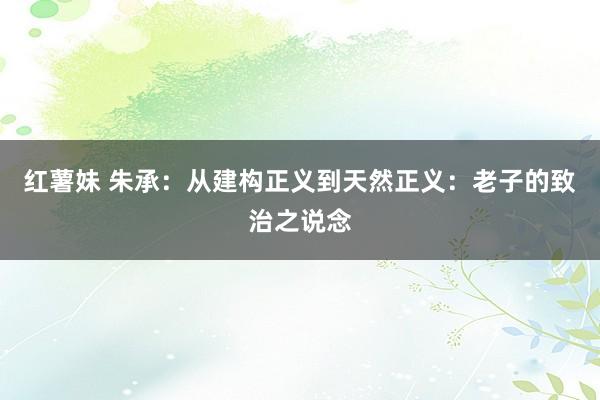 红薯妹 朱承：从建构正义到天然正义：老子的致治之说念