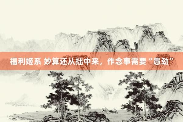 福利姬系 妙算还从拙中来，作念事需要“愚劲”
