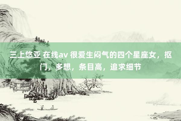 三上悠亚 在线av 很爱生闷气的四个星座女，抠门，多想，条目高，追求细节