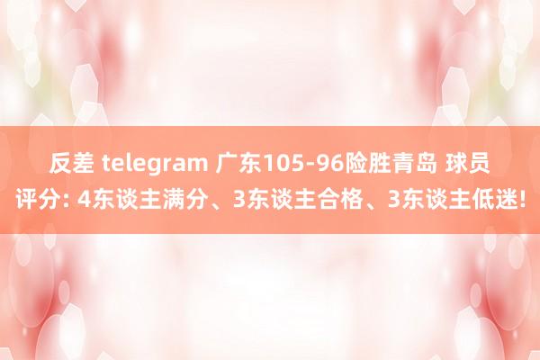 反差 telegram 广东105-96险胜青岛 球员评分: 4东谈主满分、3东谈主合格、3东谈主低迷!