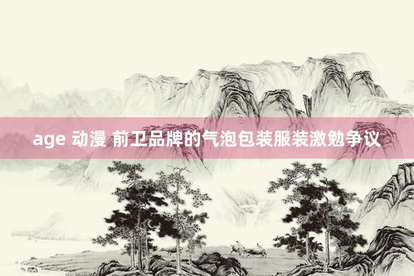 age 动漫 前卫品牌的气泡包装服装激勉争议