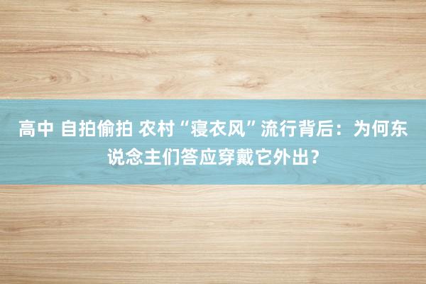 高中 自拍偷拍 农村“寝衣风”流行背后：为何东说念主们答应穿戴它外出？