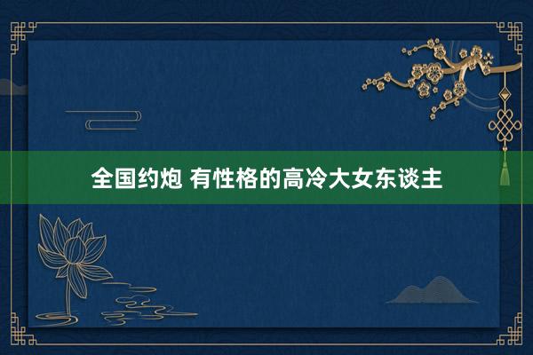全国约炮 有性格的高冷大女东谈主