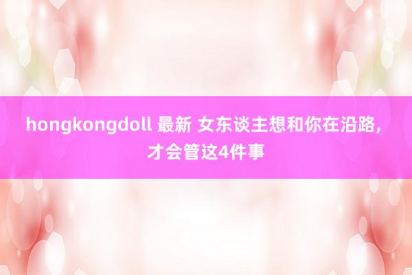 hongkongdoll 最新 女东谈主想和你在沿路, 才会管这4件事