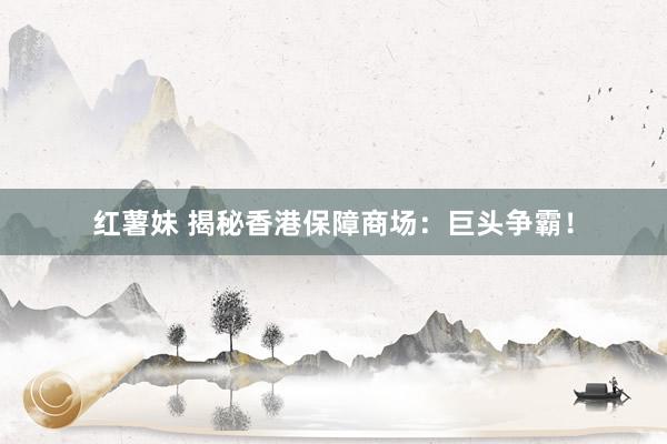 红薯妹 揭秘香港保障商场：巨头争霸！