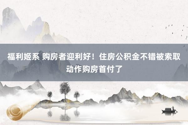 福利姬系 购房者迎利好！住房公积金不错被索取动作购房首付了
