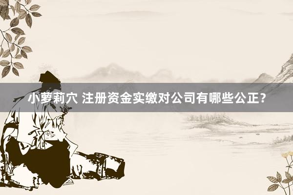 小萝莉穴 注册资金实缴对公司有哪些公正？