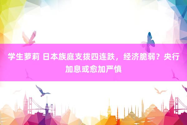 学生萝莉 日本族庭支拨四连跌，经济脆弱？央行加息或愈加严慎
