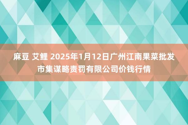 麻豆 艾鲤 2025年1月12日广州江南果菜批发市集谋略责罚有限公司价钱行情