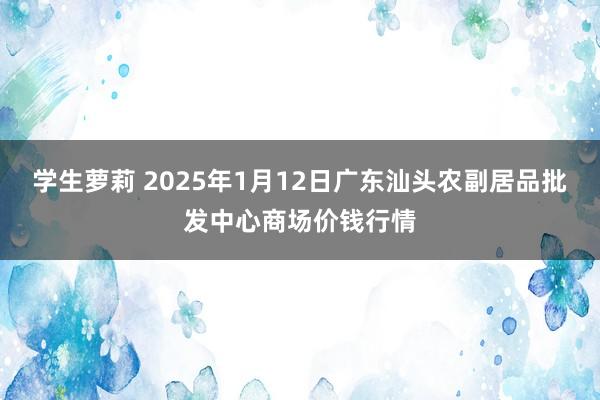 学生萝莉 2025年1月12日广东汕头农副居品批发中心商场价钱行情
