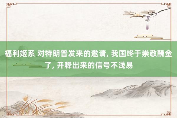 福利姬系 对特朗普发来的邀请, 我国终于崇敬酬金了, 开释出来的信号不浅易
