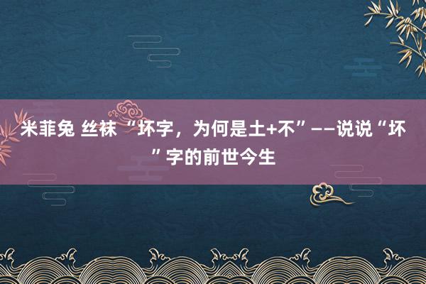 米菲兔 丝袜 “坏字，为何是土+不”——说说“坏”字的前世今生