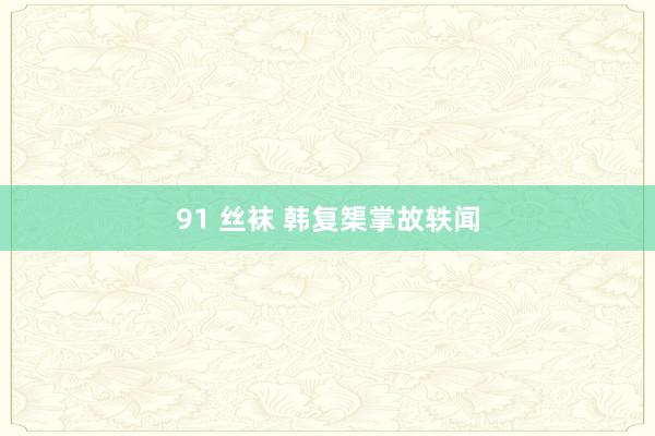 91 丝袜 韩复榘掌故轶闻