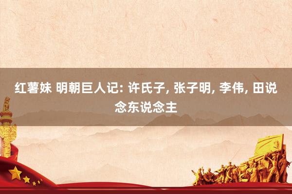 红薯妹 明朝巨人记: 许氏子, 张子明, 李伟, 田说念东说念主