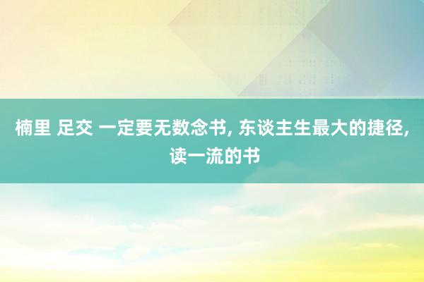 楠里 足交 一定要无数念书, 东谈主生最大的捷径, 读一流的书