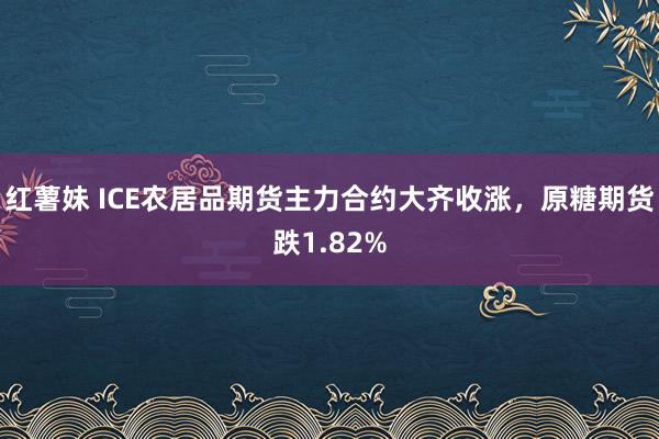 红薯妹 ICE农居品期货主力合约大齐收涨，原糖期货跌1.82%