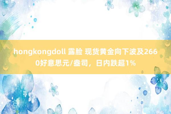 hongkongdoll 露脸 现货黄金向下波及2660好意思元/盎司，日内跌超1%