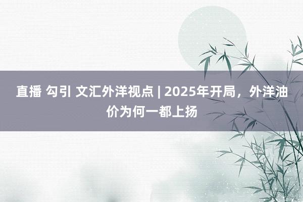 直播 勾引 文汇外洋视点 | 2025年开局，外洋油价为何一都上扬