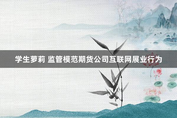学生萝莉 监管模范期货公司互联网展业行为