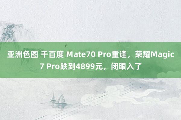 亚洲色图 千百度 Mate70 Pro重逢，荣耀Magic7 Pro跌到4899元，闭眼入了