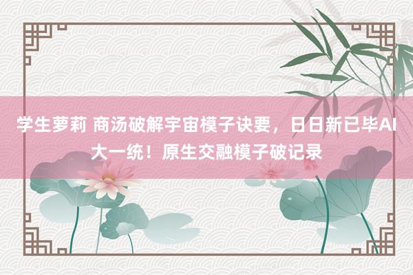 学生萝莉 商汤破解宇宙模子诀要，日日新已毕AI大一统！原生交融模子破记录